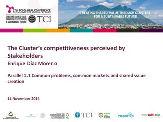 The Cluster’s competitiveness perceived by 
Stakeholders 
Enrique Díaz Moreno 
Parallel 1.1 Common problems, common markets and shared value 
creation 
11 November 2014 
 