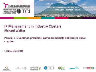 IP Management in Industry Clusters 
Richard Walker 
Parallel 1.1 Common problems, common markets and shared value 
creation 
11 November 2014 
 