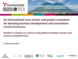 An international cross-cluster and project ecosystem 
for boosting business development and innovations 
Camilla Christensen 
Parallel 2.1 Clusters as a tool to create global innovation winners and 
increase competitiveness 
11 November 2014 
 