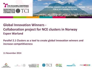 Global Innovation Winners - 
Collaboration project for NCE clusters in Norway 
Espen Warland 
Parallel 2.1 Clusters as a tool to create global innovation winners and 
increase competitiveness 
11 November 2014 
 
