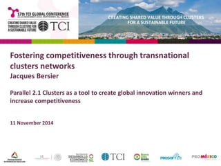 Fostering competitiveness through transnational 
clusters networks 
Jacques Bersier 
Parallel 2.1 Clusters as a tool to create global innovation winners and 
increase competitiveness 
11 November 2014 
 