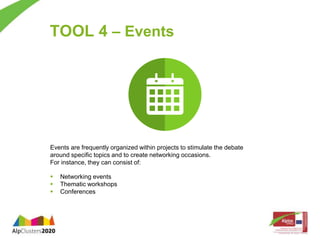 TOOL 4 – Events 
Events are frequently organized within projects to stimulate the debate 
around specific topics and to create networking occasions. 
For instance, they can consist of: 
 Networking events 
 Thematic workshops 
 Conferences 
 