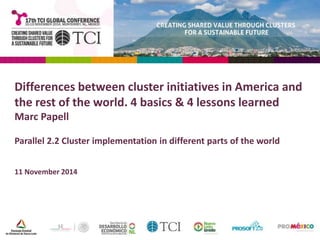 Differences between cluster initiatives in America and 
the rest of the world. 4 basics & 4 lessons learned 
Marc Papell 
Parallel 2.2 Cluster implementation in different parts of the world 
11 November 2014 
 