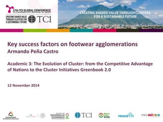 Key success factors on footwear agglomerations 
Armando Peña Castro 
Academic 3: The Evolution of Cluster: from the Competitive Advantage 
of Nations to the Cluster Initiatives Greenbook 2.0 
12 November 2014 
 