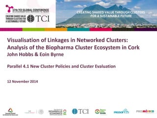 Visualisation of Linkages in Networked Clusters: 
Analysis of the Biopharma Cluster Ecosystem in Cork 
John Hobbs & Eoin Byrne 
Parallel 4.1 New Cluster Policies and Cluster Evaluation 
12 November 2014 
 
