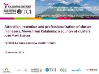 Attraction, retention and professionalization of cluster 
managers. Views from Catalonia: a country of clusters 
Joan Martí Estévez 
Parallel 4.2 Topics on New Cluster Trends 
12 November 2014 
 
