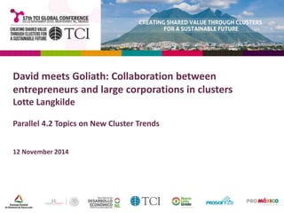 David meets Goliath: Collaboration between 
entrepreneurs and large corporations in clusters 
Lotte Langkilde 
Parallel 4.2 Topics on New Cluster Trends 
12 November 2014 
 
