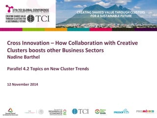 Cross Innovation – How Collaboration with Creative 
Clusters boosts other Business Sectors 
Nadine Barthel 
Parallel 4.2 Topics on New Cluster Trends 
12 November 2014 
 