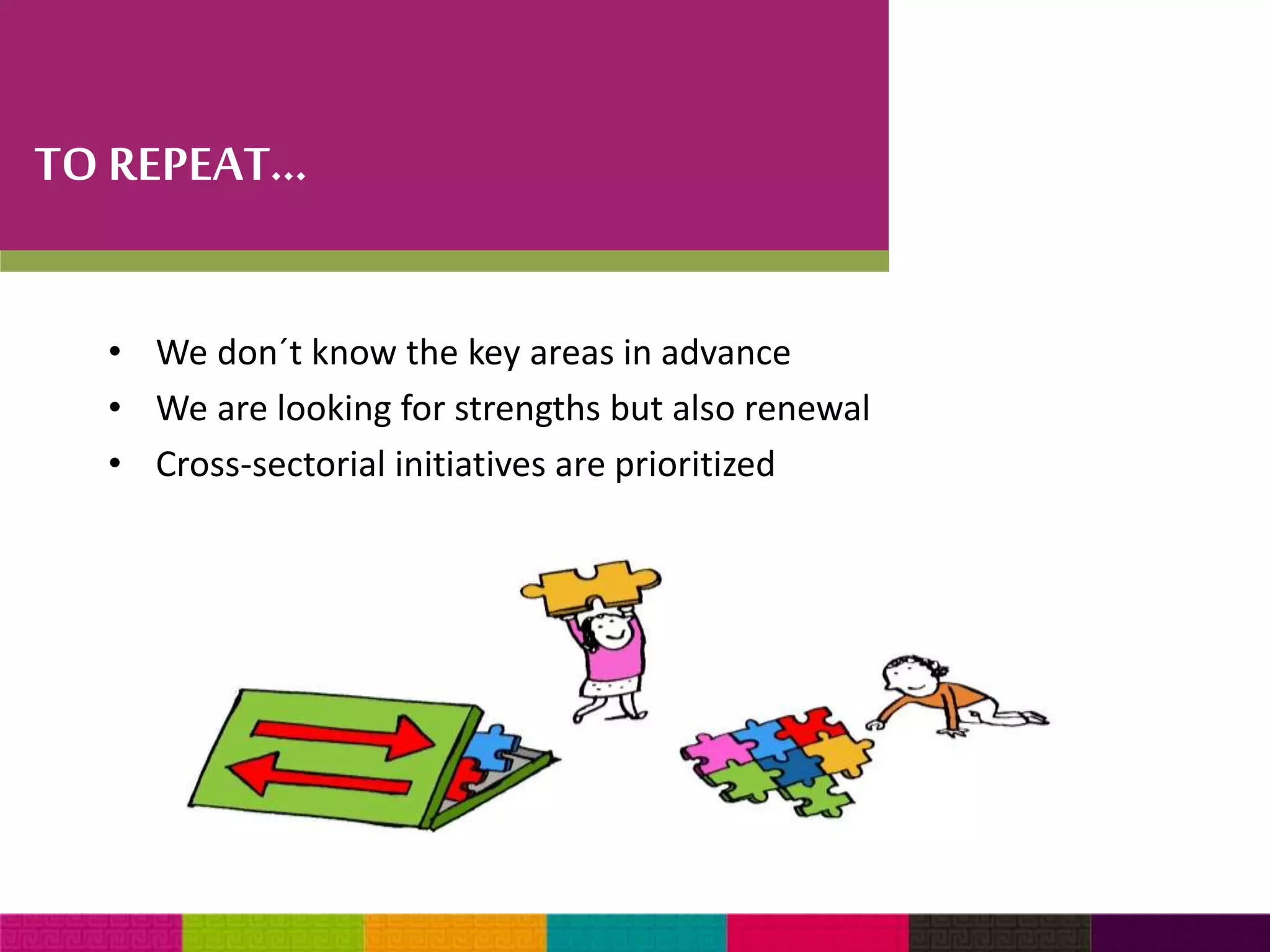 TO REPEAT… 
• We don´t know the key areas in advance 
• We are looking for strengths but also renewal 
• Cross-sectorial initiatives are prioritized 
 