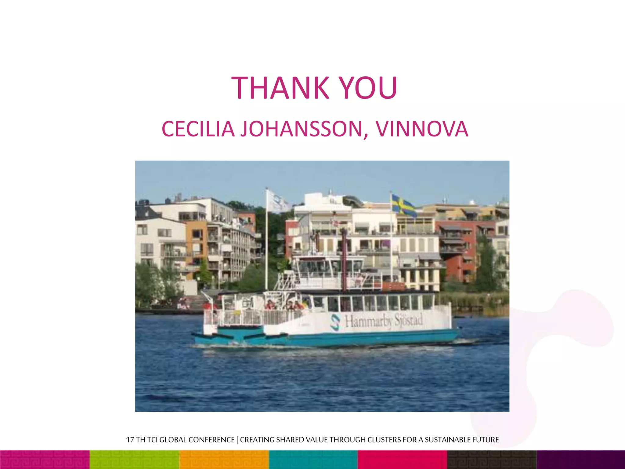 THANK YOU 
CECILIA JOHANSSON, VINNOVA 
17 TH TCI GLOBAL CONFERENCE | CREATING SHARED VALUE THROUGH CLUSTERS FOR A SUSTAINABLE FUTURE 
