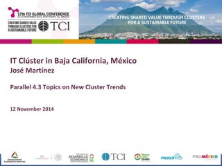 IT Clúster in Baja California, México 
José Martínez 
Parallel 4.3 Topics on New Cluster Trends 
12 November 2014 
 