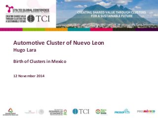 Automotive Cluster of Nuevo Leon 
Hugo Lara 
Birth of Clusters in Mexico 
12 November 2014 
 