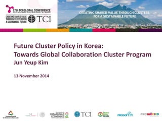 Future Cluster Policy in Korea: 
Towards Global Collaboration Cluster Program 
Jun Yeup Kim 
13 November 2014 
 