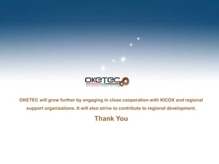 OKETEC will grow further by engaging in close cooperation with KICOX and regional
support organizations. It will also strive to contribute to regional development.
Thank You
 