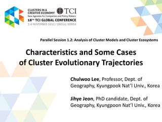Characteristics and Some Cases
of Cluster Evolutionary Trajectories
Chulwoo Lee, Professor, Dept. of
Geography, Kyungpook Nat’l Univ., Korea
Jihye Jeon, PhD candidate, Dept. of
Geography, Kyungpoon Nat’l Univ., Korea
Parallel Session 1.2: Analysis of Cluster Models and Cluster Ecosystems
 