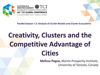 Creativity, Clusters and the
Competitive Advantage of
Cities
Melissa Pogue, Martin Prosperity Institute,
University of Toronto, Canada
Parallel Session 1.2: Analysis of Cluster Models and Cluster Ecosystems
 