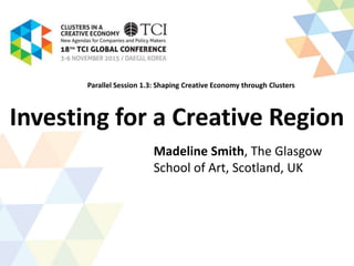 Investing for a Creative Region
Madeline Smith, The Glasgow
School of Art, Scotland, UK
Parallel Session 1.3: Shaping Creative Economy through Clusters
 