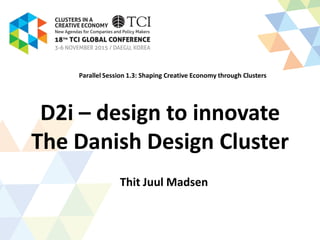 D2i – design to innovate
The Danish Design Cluster
Thit Juul Madsen
Parallel Session 1.3: Shaping Creative Economy through Clusters
 