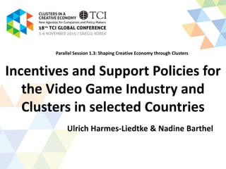 Incentives and Support Policies for
the Video Game Industry and
Clusters in selected Countries
Ulrich Harmes-Liedtke & Nadine Barthel
Parallel Session 1.3: Shaping Creative Economy through Clusters
 
