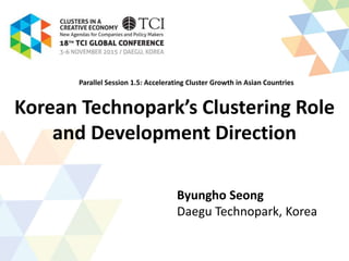Korean Technopark’s Clustering Role
and Development Direction
Byungho Seong
Daegu Technopark, Korea
Parallel Session 1.5: Accelerating Cluster Growth in Asian Countries
 
