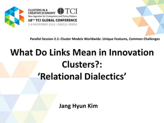 What Do Links Mean in Innovation
Clusters?:
‘Relational Dialectics’
Jang Hyun Kim
Parallel Session 2.1: Cluster Models Worldwide. Unique Features, Common Challenges
 