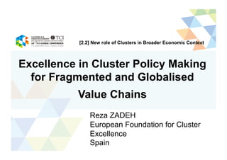 Excellence in Cluster Policy Making
for Fragmented and Globalised
Value Chains
Reza ZADEH
European Foundation for Cluster
Excellence
Spain
[2.2] New role of Clusters in Broader Economic Context	
 