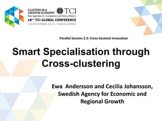 Smart Specialisation through
Cross-clustering
Ewa Andersson and Cecilia Johansson,
Swedish Agency for Economic and
Regional Growth
Parallel Session 2.3: Cross-Sectoral Innovation
 
