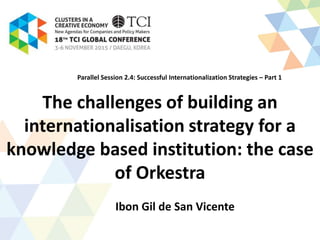 The challenges of building an
internationalisation strategy for a
knowledge based institution: the case
of Orkestra
Ibon Gil de San Vicente
Parallel Session 2.4: Successful Internationalization Strategies – Part 1
 