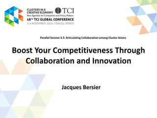 Boost Your Competitiveness Through
Collaboration and Innovation
Jacques Bersier
Parallel Session 3.3: Articulating Collaboration among Cluster Actors
 