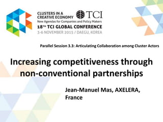 Increasing competitiveness through
non-conventional partnerships
Jean-Manuel Mas, AXELERA,
France
Parallel Session 3.3: Articulating Collaboration among Cluster Actors
 