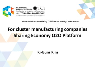 For cluster manufacturing companies
Sharing Economy O2O Platform
Ki-Bum Kim
Parallel Session 3.3: Articulating Collaboration among Cluster Actors
 