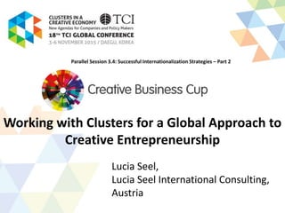 Working with Clusters for a Global Approach to
Creative Entrepreneurship
Lucia Seel,
Lucia Seel International Consulting,
Austria
Parallel Session 3.4: Successful Internationalization Strategies – Part 2
 