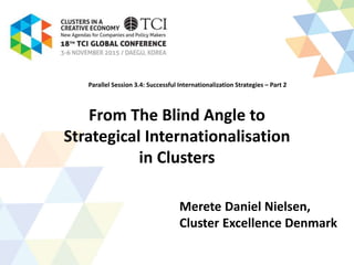 From The Blind Angle to
Strategical Internationalisation
in Clusters
Merete Daniel Nielsen,
Cluster Excellence Denmark
Parallel Session 3.4: Successful Internationalization Strategies – Part 2
 