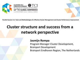 Cluster structure and success from a
network perspective
Jasmijn Rompa
Program Manager Cluster Development,
Brainport Development
Brainport Eindhoven Region, The Netherlands
Parallel Session 3.5: Tools and Methodologies for Effective Cluster Management and Cluster Performance Improvement
 