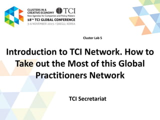 Introduction to TCI Network. How to
Take out the Most of this Global
Practitioners Network
TCI Secretariat
Cluster Lab 5
 