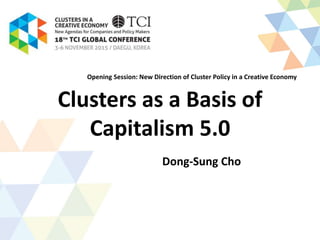 Clusters as a Basis of
Capitalism 5.0
Dong-Sung Cho
Opening Session: New Direction of Cluster Policy in a Creative Economy
 