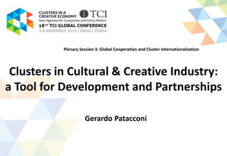 Clusters in Cultural & Creative Industry:
a Tool for Development and Partnerships
Gerardo Patacconi
Plenary Session 3: Global Cooperation and Cluster Internationalization
 
