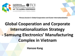 Global Cooperation and Corporate
Internationalization Strategy
- Samsung Electronics’ Manufacturing
Complex in Vietnam
Hansoo Kang
Plenary Session 3: Global Cooperation and Cluster Internationalization
 