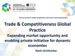 Trade & Competitiveness Global
Practice
Expanding market opportunity and
enabling private initiative for dynamic
economies
Navin Girishankar
Plenary Session 3: Global Cooperation and Cluster Internationalization
 