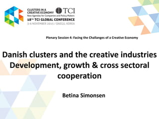 Danish clusters and the creative industries
Development, growth & cross sectoral
cooperation
Betina Simonsen
Plenary Session 4: Facing the Challanges of a Creative Economy
 