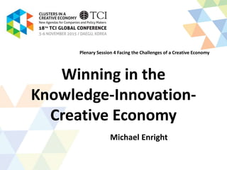 Winning in the
Knowledge-Innovation-
Creative Economy
Michael Enright
Plenary Session 4 Facing the Challenges of a Creative Economy
 