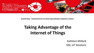 Titel presentatie
[Naam, organisatienaam]
Summit Day – Scientist forum on Smart Specialisation related to clusters
Kathleen Mitford
GM, IoT Solutions
Taking Advantage of the
Internet of Things
 
