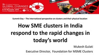 Titel presentatie
[Naam, organisatienaam]
Summit Day – The international perspective on clusters and their physical location
Mukesh Gulati
Executive Director, Foundation for MSME Clusters
How SME clusters in India
respond to the rapid changes in
today’s world
 