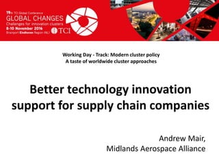 Titel presentatie
[Naam, organisatienaam]
Working Day - Track: Modern cluster policy
A taste of worldwide cluster approaches
Andrew Mair,
Midlands Aerospace Alliance
Better technology innovation
support for supply chain companies
 