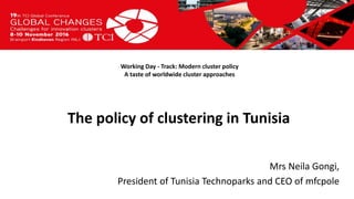 Titel presentatie
[Naam, organisatienaam]
Working Day - Track: Modern cluster policy
A taste of worldwide cluster approaches
Mrs Neila Gongi,
President of Tunisia Technoparks and CEO of mfcpole
The policy of clustering in Tunisia
 