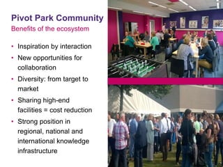 Pivot Park Community
Benefits of the ecosystem
• Inspiration by interaction
• New opportunities for
collaboration
• Diversity: from target to
market
• Sharing high-end
facilities = cost reduction
• Strong position in
regional, national and
international knowledge
infrastructure
 