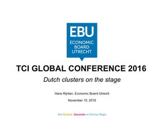 TCI GLOBAL CONFERENCE 2016
Dutch clusters on the stage
Hans Rijnten, Economic Board Utrecht
November 10, 2016
 