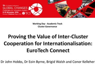 Titel presentatie
[Naam, organisatienaam]
Working Day - Academic Track
Cluster Governance
Dr John Hobbs, Dr Eoin Byrne, Brigid Walsh and Conor Kelleher
Proving the Value of Inter-Cluster
Cooperation for Internationalisation:
EuroTech Connect
 