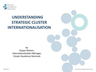 SLIDE NR. 2 www.clusterexcellencedenmark.dk
UNDERSTANDING
STRATEGIC CLUSTER
INTERNATIONALISATION
by
Kaspar Nielsen,
Internationalisation Manager,
Cluster Excellence Denmark
 