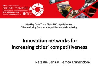 Titel presentatie
[Naam, organisatienaam]
Working Day - Track: Cities & Competitiveness
Cities as driving force for competitiveness and clustering
Natasha Sena & Remco Kranendonk
Innovation networks for
increasing cities’ competitiveness
 